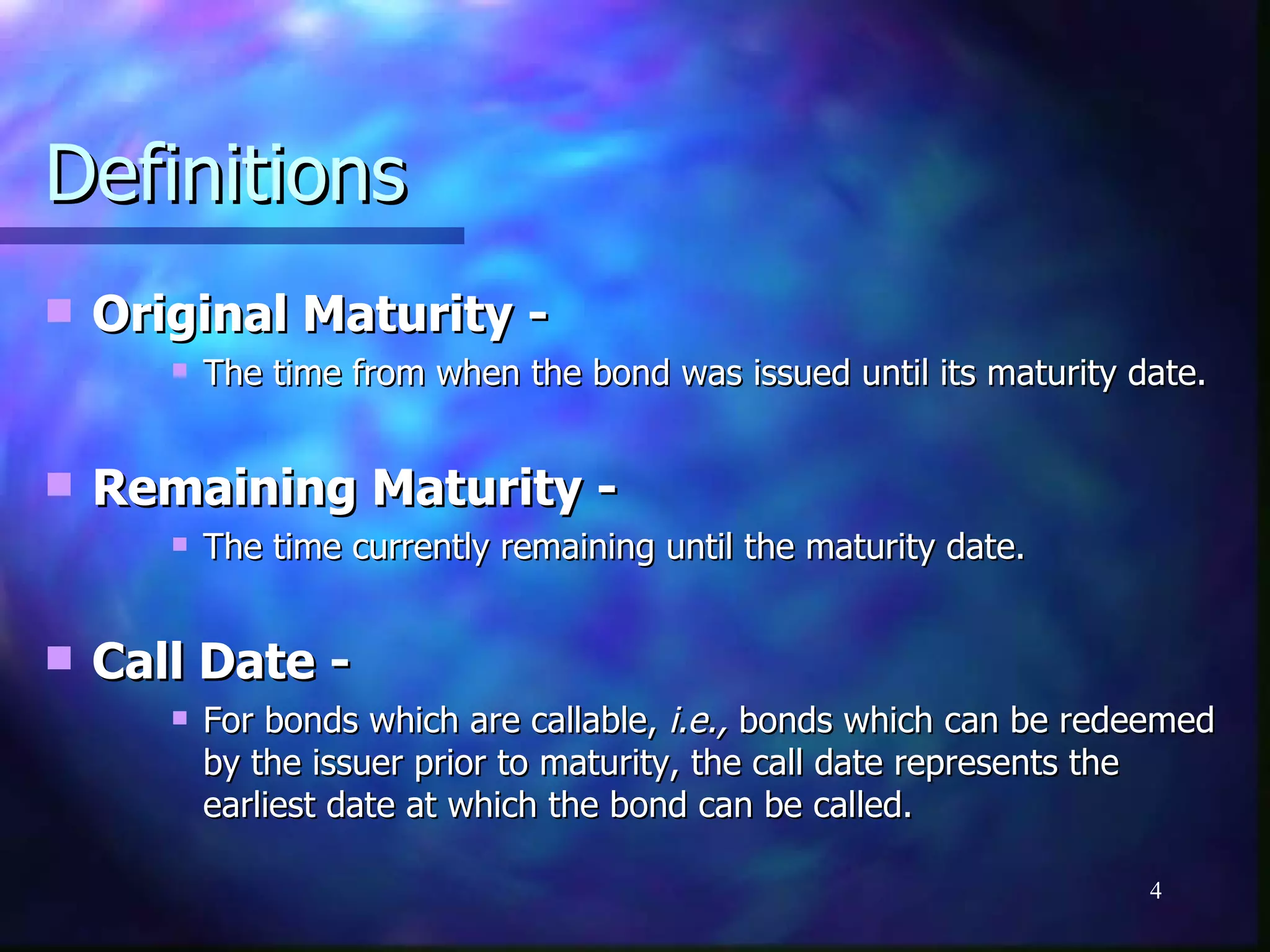 Definitions
   Original Maturity -
          The time from when the bond was issued until its maturity date.


   Remaining Maturity -
          The time currently remaining until the maturity date.


   Call Date -
          For bonds which are callable, i.e., bonds which can be redeemed
           by the issuer prior to maturity, the call date represents the
           earliest date at which the bond can be called.

                                                                      4
 