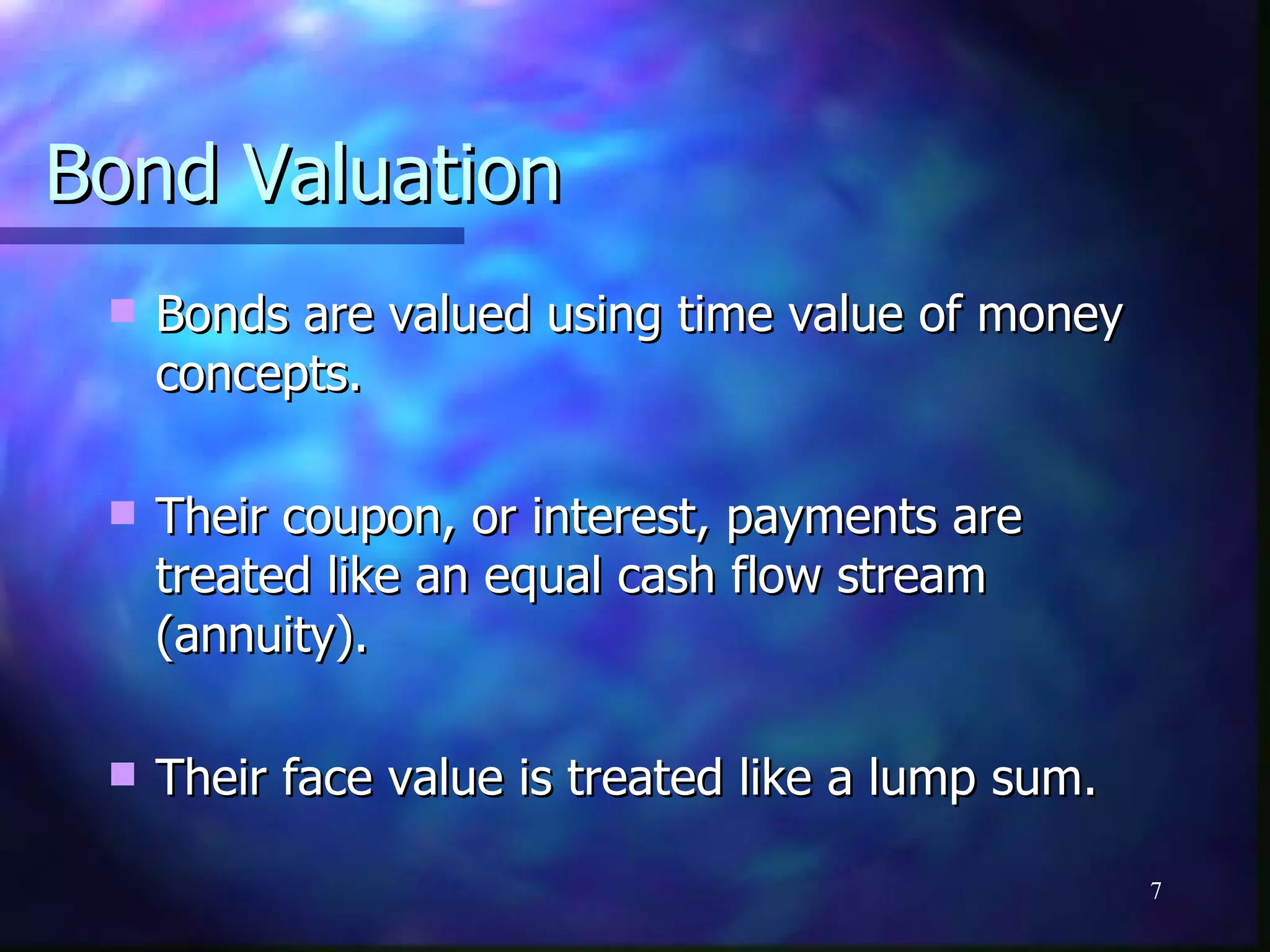 Bond Valuation
    Bonds are valued using time value of money
     concepts.

    Their coupon, or interest, payments are
     treated like an equal cash flow stream
     (annuity).

    Their face value is treated like a lump sum.

                                                    7
 