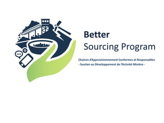 Better
Sourcing Program
Chaines d’Approvisionnement Conformes et Responsables
- Soutien au Développement de l’Activité Minière -
 