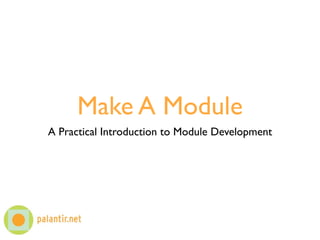 Make A Module
A Practical Introduction to Module Development
 
