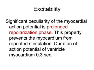 Excitability
Significant peculiarity of the myocardial
action potential is prolonged
repolarization phase. This property
prevents the myocardium from
repeated stimulation. Duration of
action potential of ventricle
myocardium 0.3 sec.
 