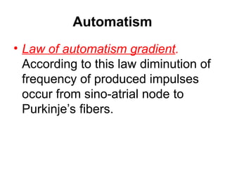 Automatism
• Law of automatism gradient.
According to this law diminution of
frequency of produced impulses
occur from sino-atrial node to
Purkinje’s fibers.
 