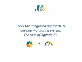 Check integrated approach &
develop monitoring system.develop monitoring system.
The case of Agenda 21
+
 
