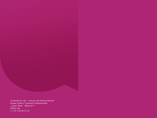 Université de Lille – Campus Lille Moulins-Ronchin
Bureau d’Aide à l’Insertion Professionnelle
1 place Déliot – Bâtiment T
59024 Lille
T. +33 3 20 90 75 10
 