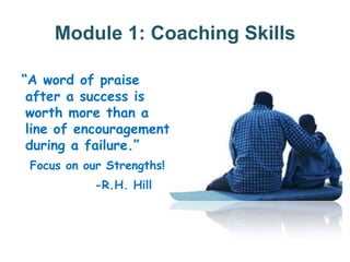 Module 1: Coaching Skills

“A word of praise
 after a success is
 worth more than a
 line of encouragement
 during a failure.”
 Focus on our Strengths!
            -R.H. Hill
 
