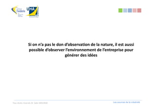 Si on n’a pas le don d’observation de la nature, il est aussi
                possible d’observer l’environnement de l’entreprise pour
                                     générer des idées




Tous droits réservés Dr. Sabri MOURAD                           Les sources de la créativité
 