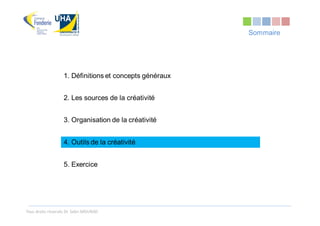 Sommaire




                   1. Définitions et concepts généraux


                   2. Les sources de la créativité


                   3. Organisation de la créativité


                   4. Outils de la créativité


                   5. Exercice




Tous droits réservés Dr. Sabri MOURAD
 