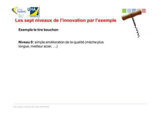 Les sept niveaux de l’innovation par l’exemple
     Exemple le tire bouchon


     Niveau 0: simple amélioration de la qualité (mèche plus
     longue, meilleur acier, …)




Tous droits réservés Dr. Sabri MOURAD
 