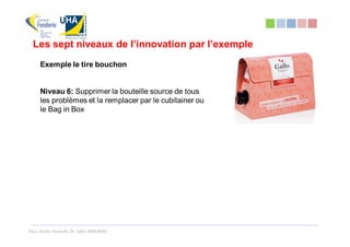 Les sept niveaux de l’innovation par l’exemple
     Exemple le tire bouchon


     Niveau 6: Supprimer la bouteille source de tous
     les problèmes et la remplacer par le cubitainer ou
     le Bag in Box




Tous droits réservés Dr. Sabri MOURAD
 
