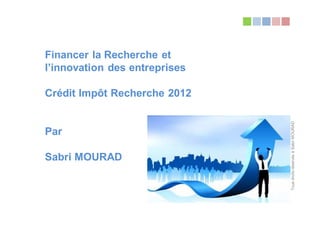 Financer la Recherche et
l’innovation des entreprises

Crédit Impôt Recherche 2012




                               Tous droits réservés à Sabri MOURAD
Par

Sabri MOURAD
 