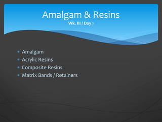  Amalgam
 Acrylic Resins
 Composite Resins
 Matrix Bands / Retainers
Amalgam & Resins
Wk. III / Day 1
 