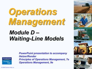 © 2008 Prentice Hall, Inc. D – 1
Operations
Management
Module D –
Waiting-Line Models
PowerPoint presentation to accompany
Heizer/Render
Principles of Operations Management, 7e
Operations Management, 9e
 