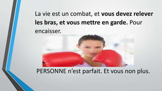 La vie est un combat, et vous devez relever
les bras, et vous mettre en garde. Pour
encaisser.
PERSONNE n’est parfait. Et vous non plus.
 