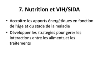 7. Nutrition et VIH/SIDA
• Accroître les apports énergétiques en fonction
de l’âge et du stade de la maladie
• Développer les stratégies pour gérer les
interactions entre les aliments et les
traitements
 