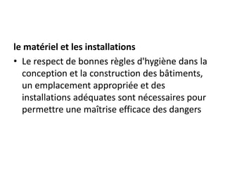 le matériel et les installations
• Le respect de bonnes règles d'hygiène dans la
conception et la construction des bâtiments,
un emplacement appropriée et des
installations adéquates sont nécessaires pour
permettre une maîtrise efficace des dangers
 