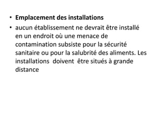 • Emplacement des installations
• aucun établissement ne devrait être installé
en un endroit où une menace de
contamination subsiste pour la sécurité
sanitaire ou pour la salubrité des aliments. Les
installations doivent être situés à grande
distance
 