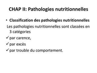 CHAP II: Pathologies nutritionnelles
• Classification des pathologies nutritionnelles
Les pathologies nutritionnelles sont classées en
3 catégories
par carence,
par excès
par trouble du comportement.
 