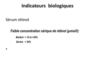 Indicateurs biologiques
Sérum rétinol
Faible concentration sérique de rétinol (µmol/l):
Modéré > 10 et <20%
– Sévère > 20%
•
 