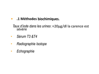 • .1 Méthodes biochimiques.
Taux d’iode dans les urines :<20μg/dl la carence est
sévère
• Sérum T3 &T4
• Radiographie Isotope
• Echographie
 