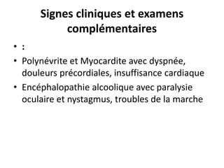 Signes cliniques et examens
complémentaires
• :
• Polynévrite et Myocardite avec dyspnée,
douleurs précordiales, insuffisance cardiaque
• Encéphalopathie alcoolique avec paralysie
oculaire et nystagmus, troubles de la marche
 