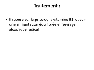 Traitement :
• Il repose sur la prise de la vitamine B1 et sur
une alimentation équilibrée en sevrage
alcoolique radical
 
