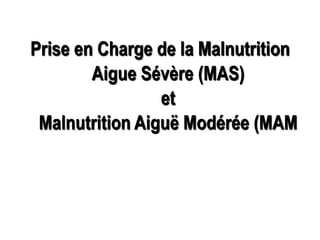 Prise en Charge de la Malnutrition
Aigue Sévère (MAS)
et
Malnutrition Aiguë Modérée (MAM
 