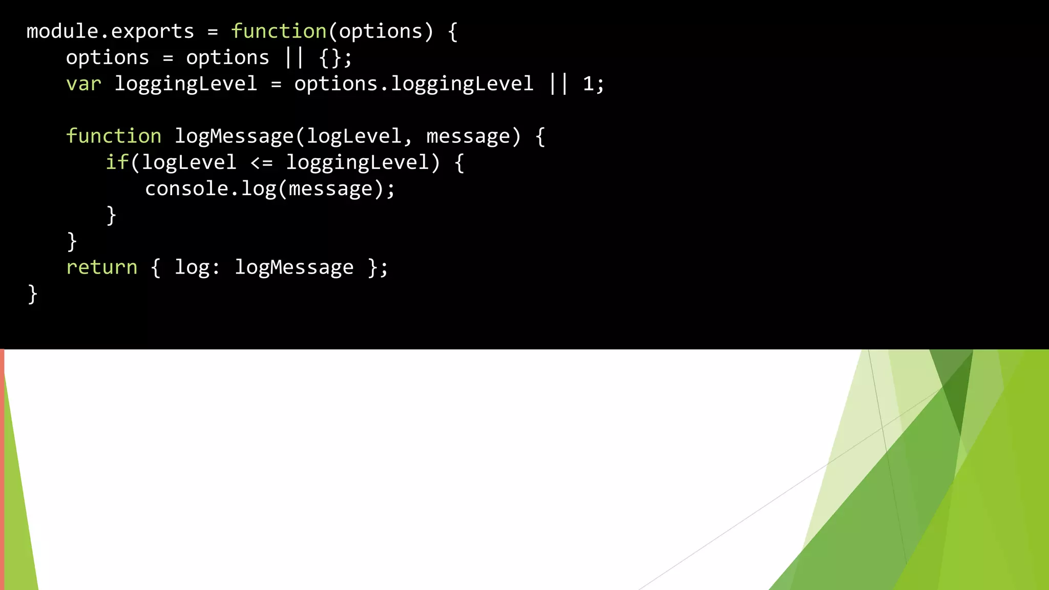 module.exports = function(options) {
options = options || {};
var loggingLevel = options.loggingLevel || 1;
function logMessage(logLevel, message) {
if(logLevel <= loggingLevel) {
console.log(message);
}
}
return { log: logMessage };
}
 