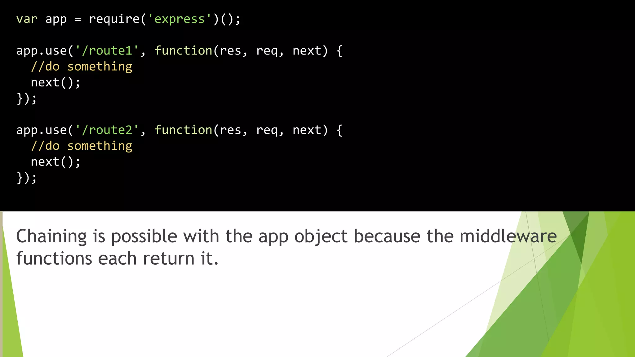 Chaining is possible with the app object because the middleware
functions each return it.
var app = require('express')();
app.use('/route1', function(res, req, next) {
//do something
next();
});
app.use('/route2', function(res, req, next) {
//do something
next();
});
 