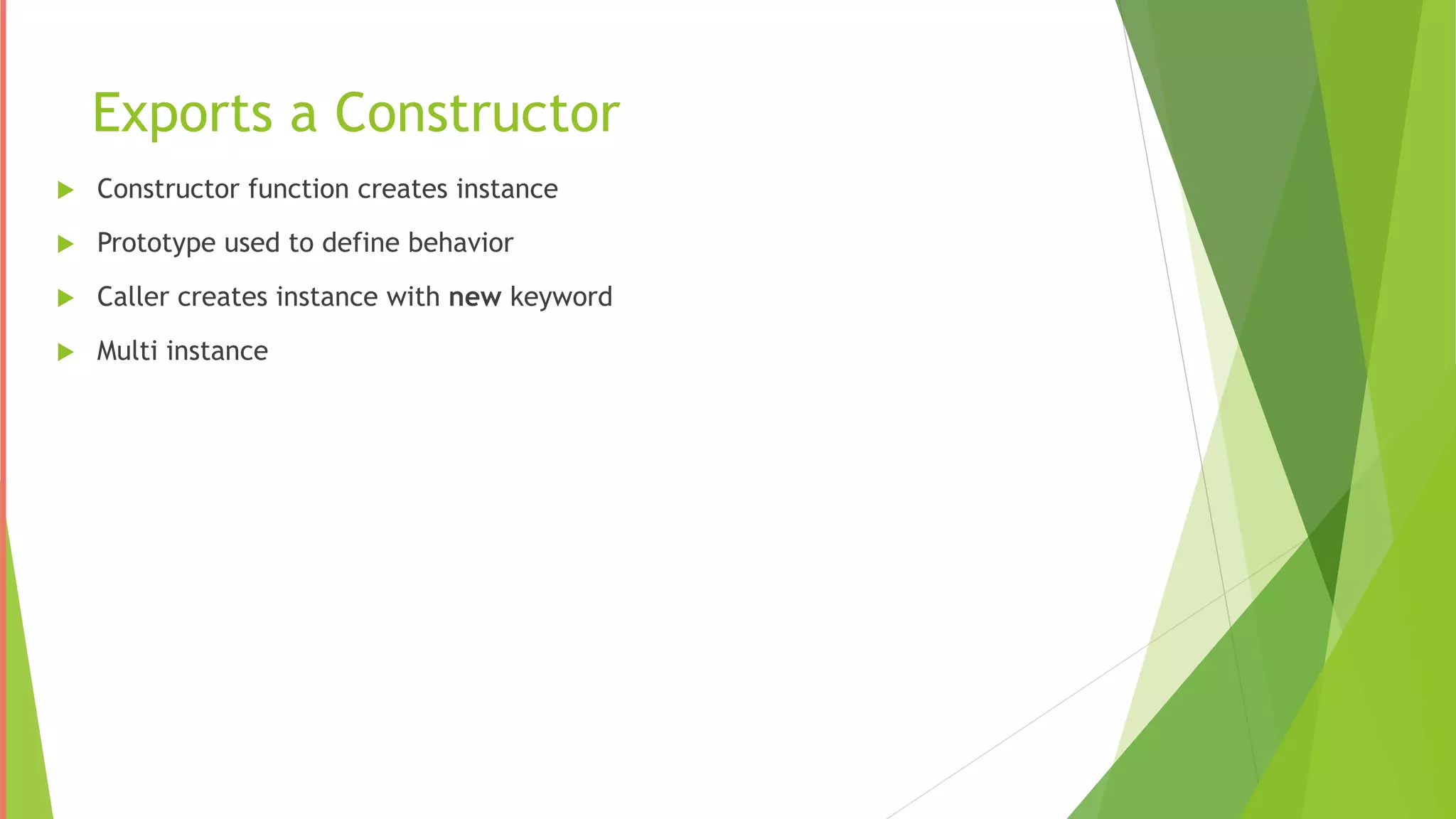 Exports a Constructor
 Constructor function creates instance
 Prototype used to define behavior
 Caller creates instance with new keyword
 Multi instance
 