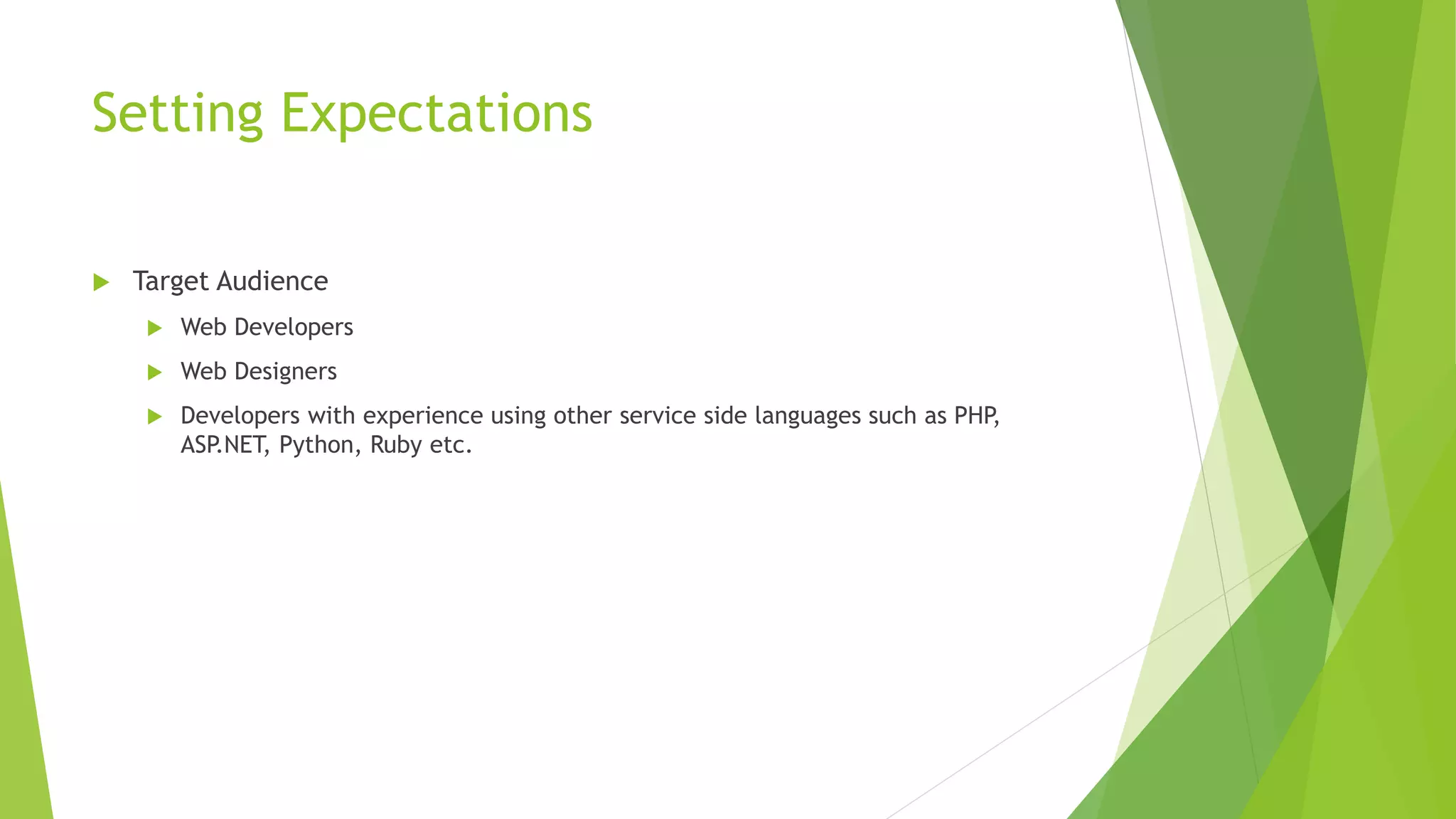 Setting Expectations
 Target Audience
 Web Developers
 Web Designers
 Developers with experience using other service side languages such as PHP,
ASP.NET, Python, Ruby etc.
 