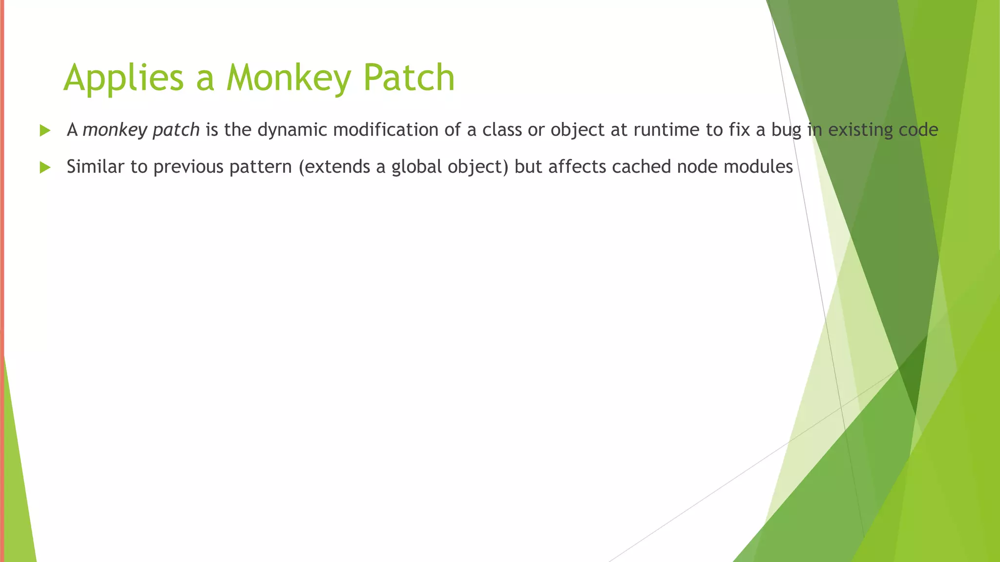 Applies a Monkey Patch
 A monkey patch is the dynamic modification of a class or object at runtime to fix a bug in existing code
 Similar to previous pattern (extends a global object) but affects cached node modules
 