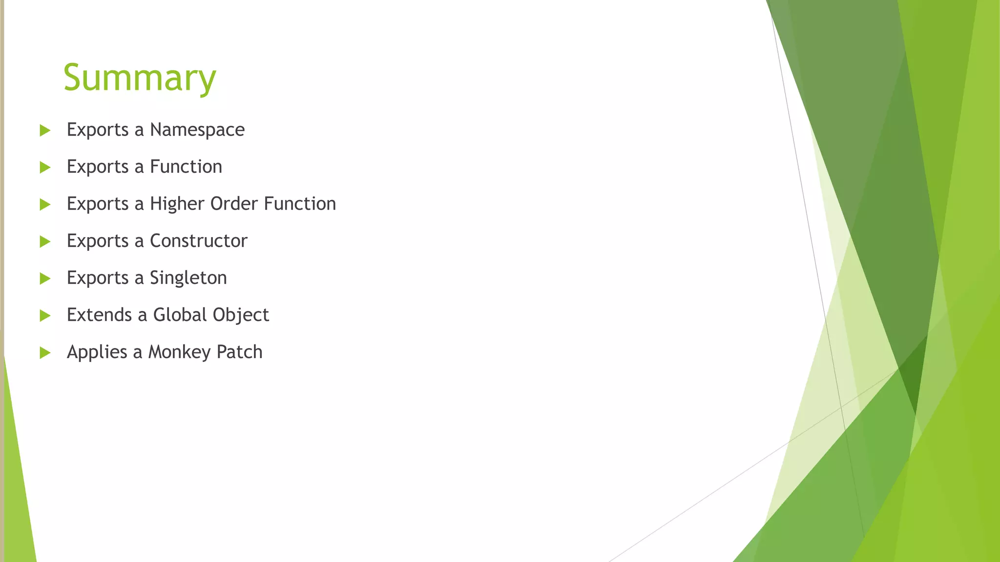 Summary
 Exports a Namespace
 Exports a Function
 Exports a Higher Order Function
 Exports a Constructor
 Exports a Singleton
 Extends a Global Object
 Applies a Monkey Patch
 