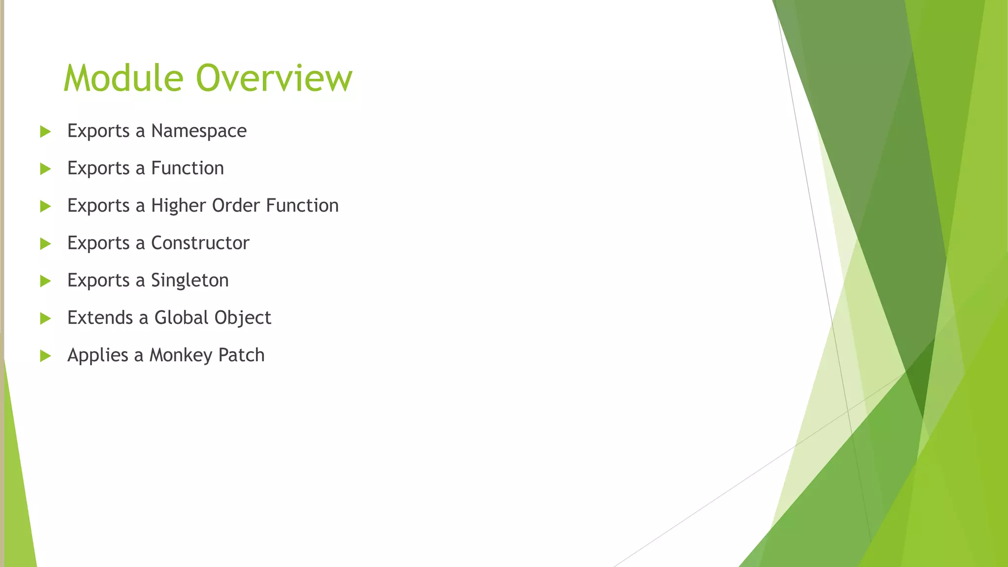Module Overview
 Exports a Namespace
 Exports a Function
 Exports a Higher Order Function
 Exports a Constructor
 Exports a Singleton
 Extends a Global Object
 Applies a Monkey Patch
 