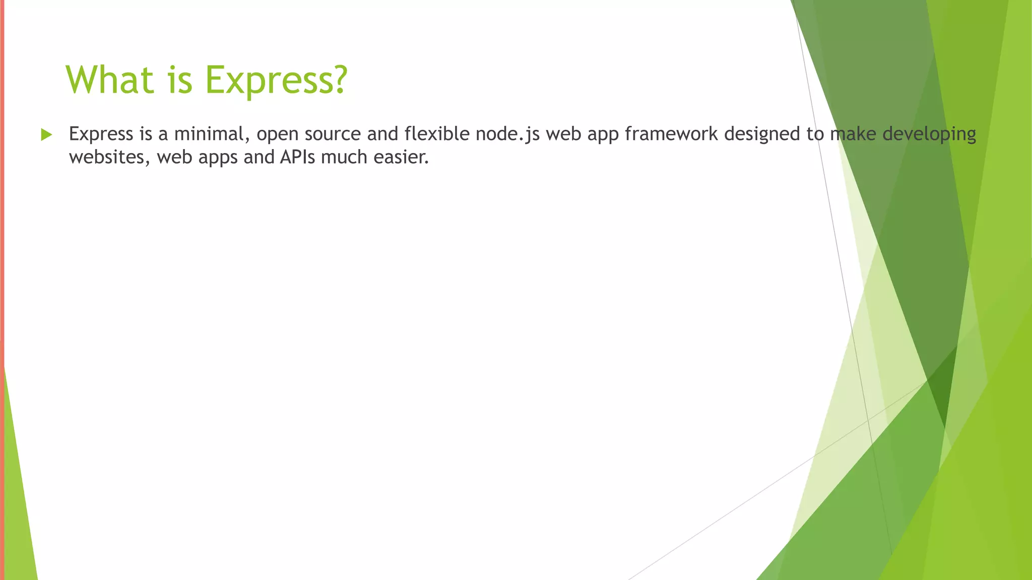 What is Express?
 Express is a minimal, open source and flexible node.js web app framework designed to make developing
websites, web apps and APIs much easier.
 