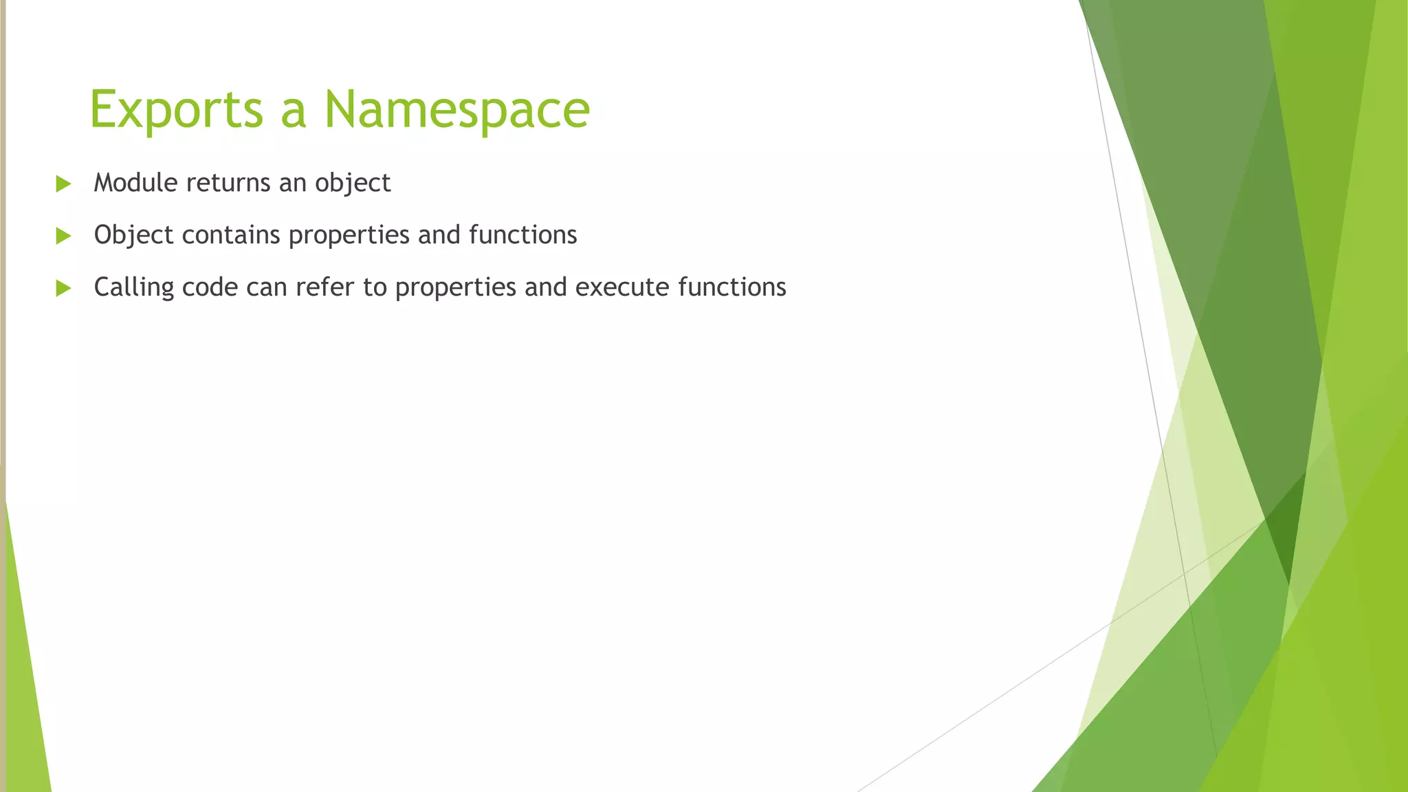 Exports a Namespace
 Module returns an object
 Object contains properties and functions
 Calling code can refer to properties and execute functions
 