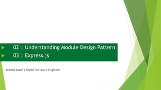  02 | Understanding Module Design Pattern
 03 | Express.js
 Ahmed Assaf | Senior Software Engineer
 