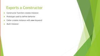 Exports a Constructor
 Constructor function creates instance
 Prototype used to define behavior
 Caller creates instance with new keyword
 Multi instance
 