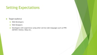 Setting Expectations
 Target Audience
 Web Developers
 Web Designers
 Developers with experience using other service side languages such as PHP,
ASP.NET, Python, Ruby etc.
 