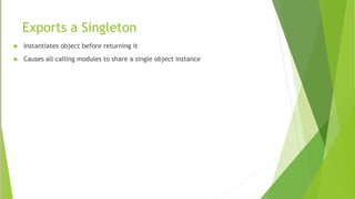 Exports a Singleton
 Instantiates object before returning it
 Causes all calling modules to share a single object instance
 
