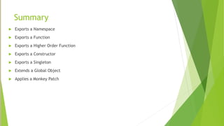 Summary
 Exports a Namespace
 Exports a Function
 Exports a Higher Order Function
 Exports a Constructor
 Exports a Singleton
 Extends a Global Object
 Applies a Monkey Patch
 