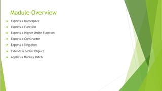 Module Overview
 Exports a Namespace
 Exports a Function
 Exports a Higher Order Function
 Exports a Constructor
 Exports a Singleton
 Extends a Global Object
 Applies a Monkey Patch
 
