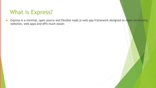 What is Express?
 Express is a minimal, open source and flexible node.js web app framework designed to make developing
websites, web apps and APIs much easier.
 