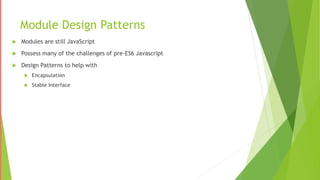 Module Design Patterns
 Modules are still JavaScript
 Possess many of the challenges of pre-ES6 Javascript
 Design Patterns to help with
 Encapsulation
 Stable Interface
 