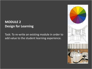 MODULE 2
Design for Learning
Task: To re-write an existing module in order to
add value to the student learning experience.
 