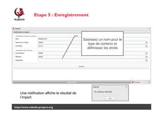 Etape 5 : Enregistrement

Définissez le paramétrage des termes de taxonomie.
Saisissez un nom pour le
type de contenu et
définissez les droits

Une notification affiche le résultat de
l’import
http://www.rubedo-project.org

 