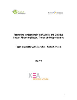 1
Promoting Investment in the Cultural and Creative
Sector: Financing Needs, Trends and Opportunities
Report prepared for ECCE Innovation – Nantes Métropole
May 2010
 