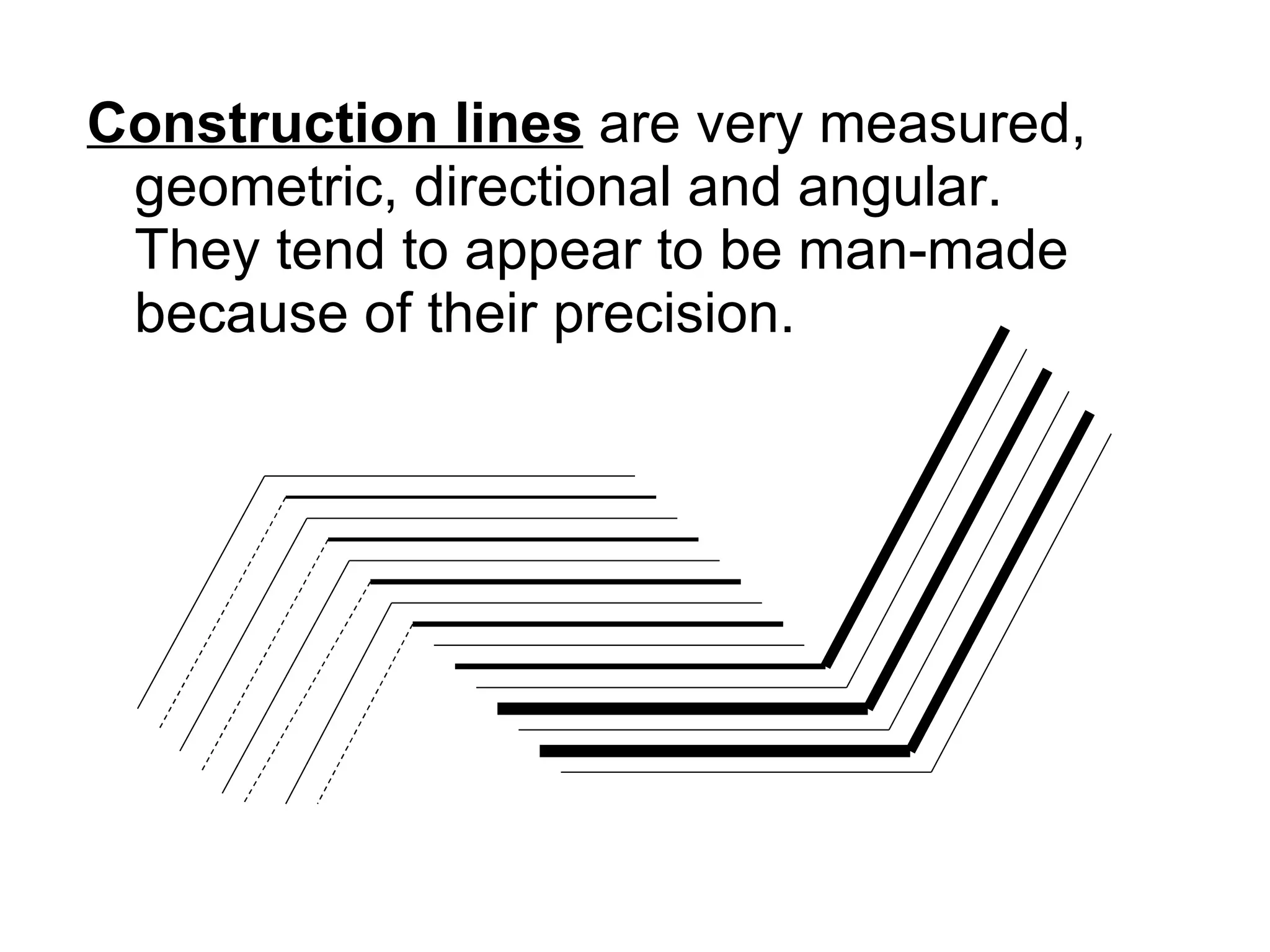 Construction lines  are very measured, geometric, directional and angular.  They tend to appear to be man-made because of their precision.  