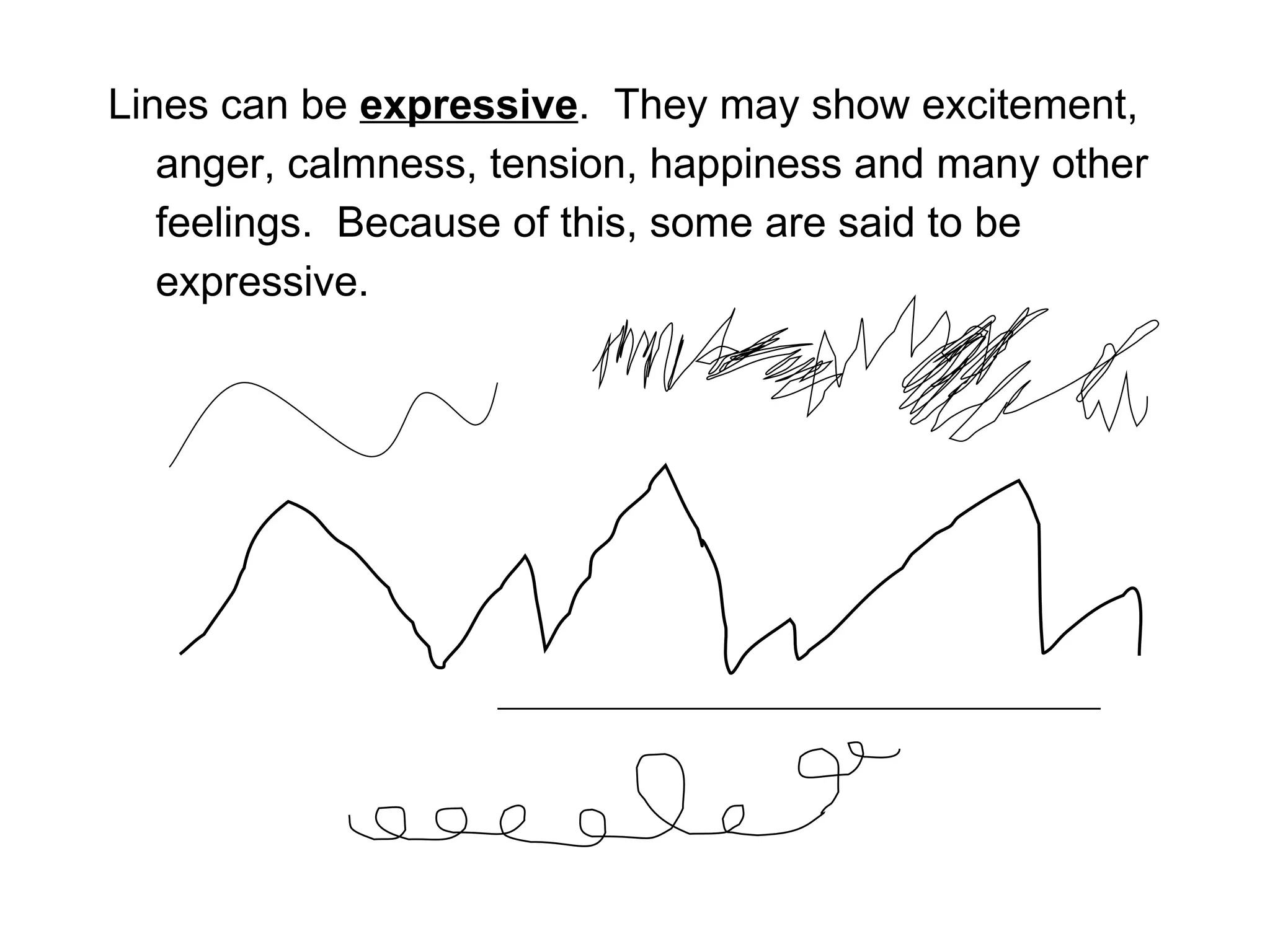 Lines can be  expressive .  They may show excitement, anger, calmness, tension, happiness and many other feelings.  Because of this, some are said to be expressive.  
