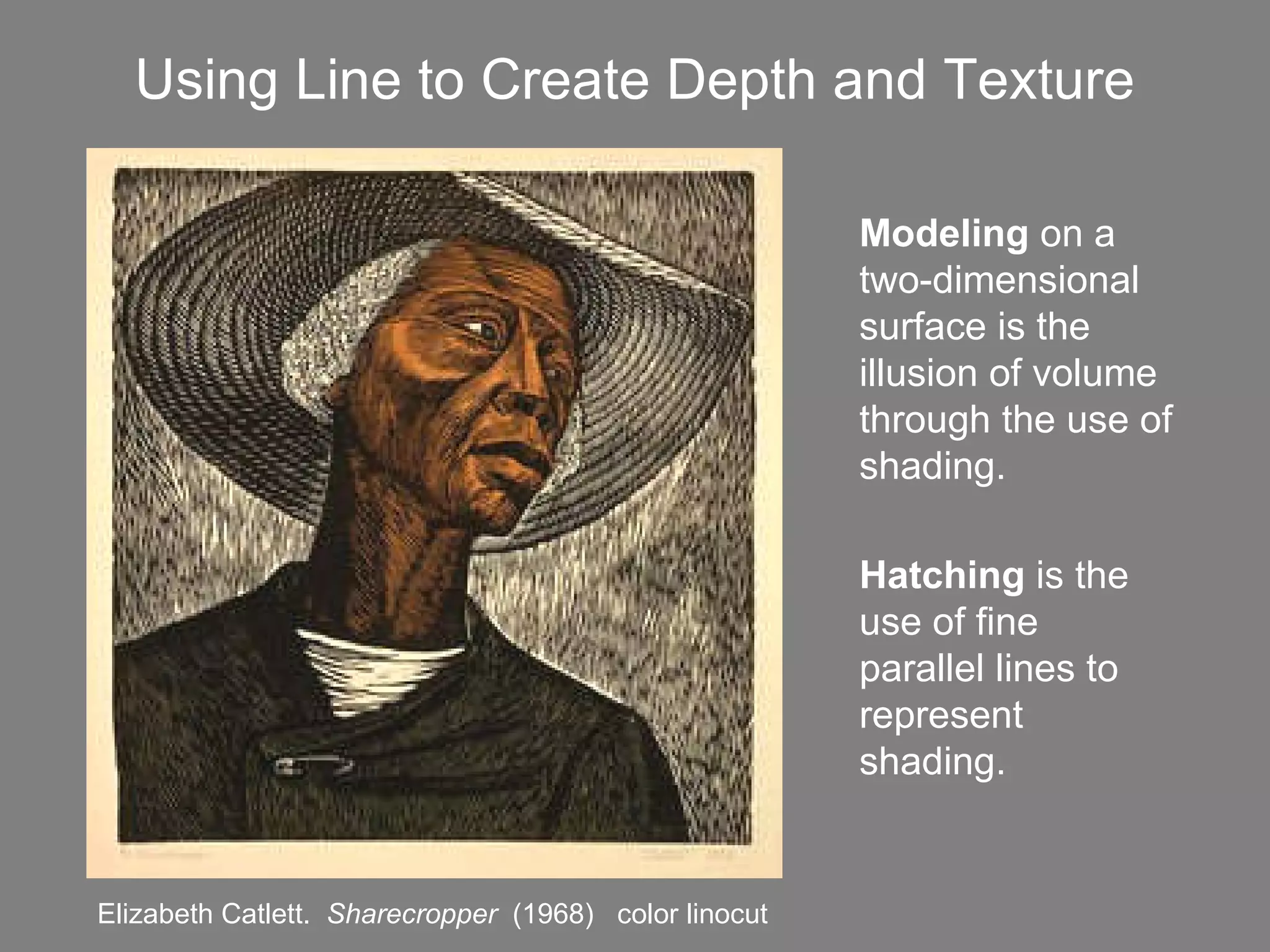 Using Line to Create Depth and Texture Elizabeth Catlett.  Sharecropper   (1968)  color linocut Modeling  on a two-dimensional surface is the illusion of volume through the use of shading. Hatching  is the use of fine parallel lines to represent shading.   