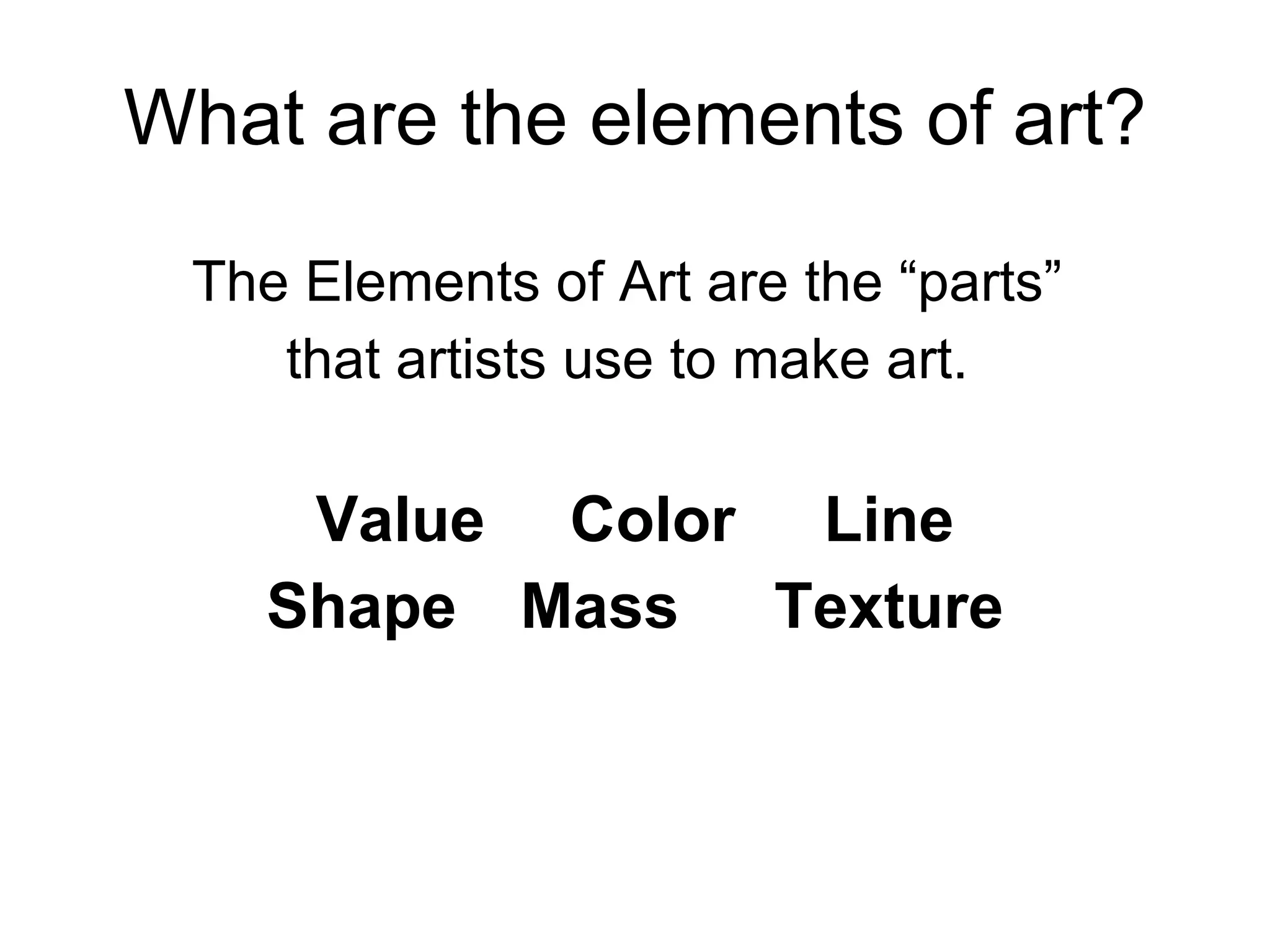 What are the elements of art? The Elements of Art are the “parts”  that artists use to make art.  Value Color Line Shape Mass Texture 